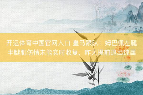 开运体育中国官网入口 皇马跟队：姆巴佩左腿半腱肌伤情未能实时收复，昨天提前退出纯属