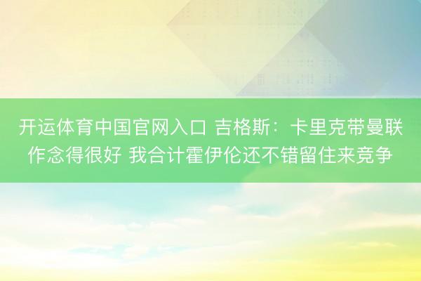 开运体育中国官网入口 吉格斯：卡里克带曼联作念得很好 我合计霍伊伦还不错留住来竞争