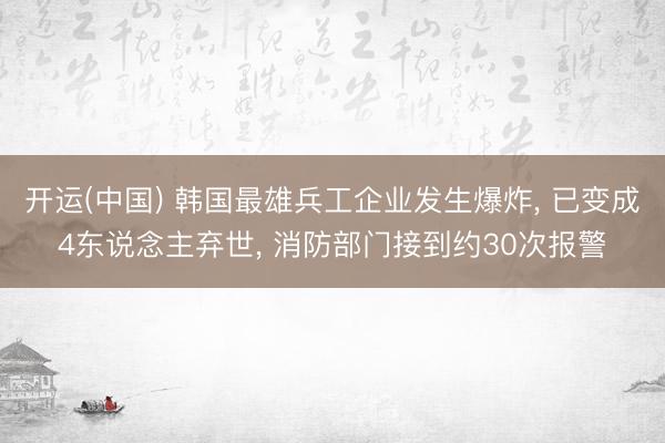 开运(中国) 韩国最雄兵工企业发生爆炸， 已变成4东说念主弃世， 消防部门接到约30次报警
