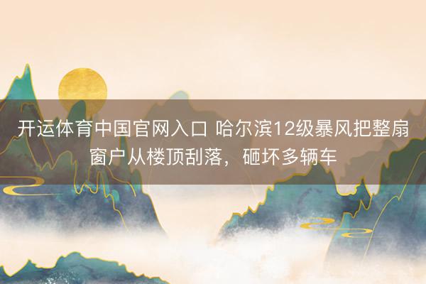 开运体育中国官网入口 哈尔滨12级暴风把整扇窗户从楼顶刮落，砸坏多辆车