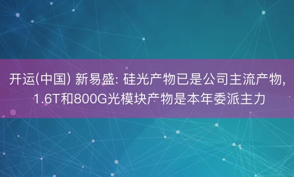 开运(中国) 新易盛: 硅光产物已是公司主流产物， 1.6T和800G光模块产物是本年委派主力
