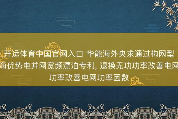 开运体育中国官网入口 华能海外央求通过构网型储能阻难海优势电并网宽频漂泊专利， 退换无功功率改善电网功率因数