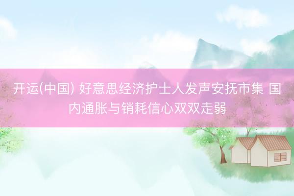 开运(中国) 好意思经济护士人发声安抚市集 国内通胀与销耗信心双双走弱