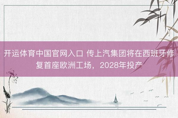 开运体育中国官网入口 传上汽集团将在西班牙修复首座欧洲工场，2028年投产