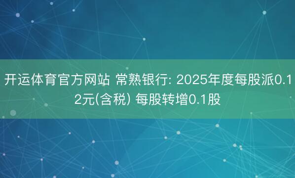 开运体育官方网站 常熟银行: 2025年度每股派0.12元(含税) 每股转增0.1股