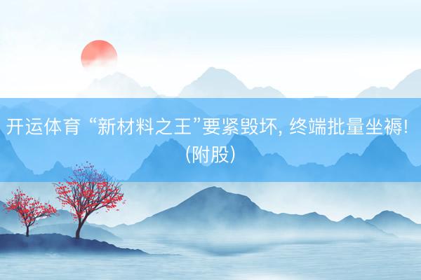 开运体育 “新材料之王”要紧毁坏， 终端批量坐褥! (附股)