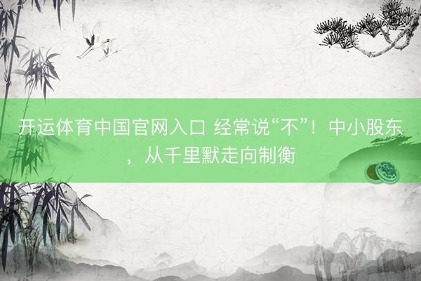 开运体育中国官网入口 经常说“不”！中小股东，从千里默走向制衡