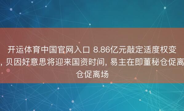开运体育中国官网入口 8.86亿元敲定适度权变更， 贝因好意思将迎来国资时间， 易主在即董秘仓促离场