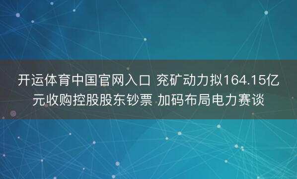 开运体育中国官网入口 兖矿动力拟164.15亿元收购控股股东钞票 加码布局电力赛谈