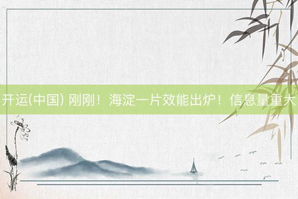 开运(中国) 刚刚！海淀一片效能出炉！信息量重大