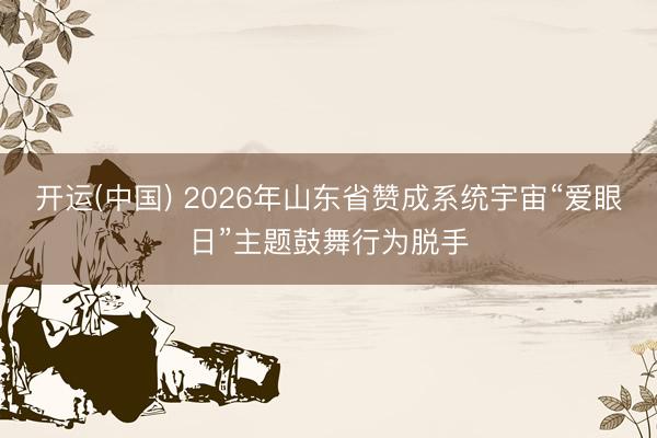 开运(中国) 2026年山东省赞成系统宇宙“爱眼日”主题鼓舞行为脱手