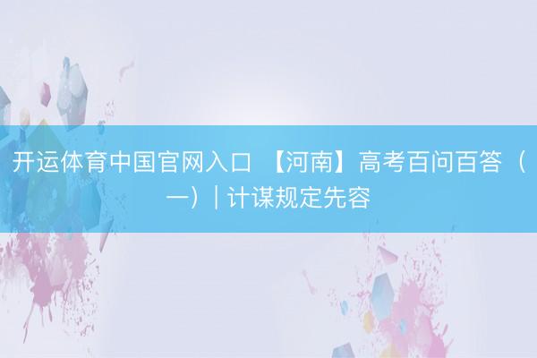 开运体育中国官网入口 【河南】高考百问百答（一）| 计谋规定先容