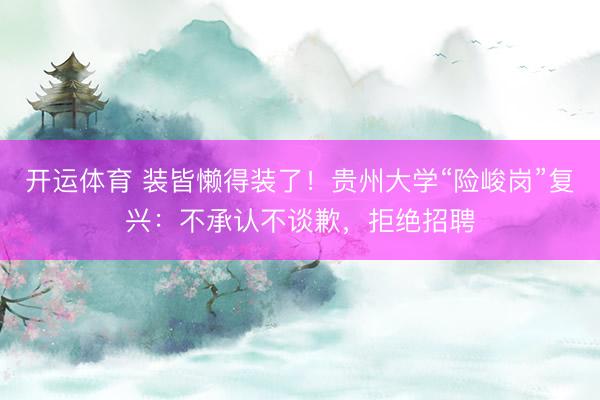 开运体育 装皆懒得装了！贵州大学“险峻岗”复兴：不承认不谈歉，拒绝招聘