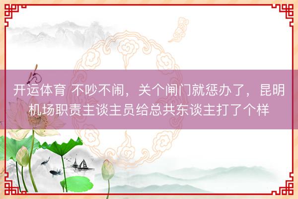 开运体育 不吵不闹，关个闸门就惩办了，昆明机场职责主谈主员给总共东谈主打了个样