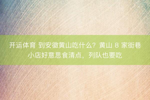 开运体育 到安徽黄山吃什么？黄山 8 家街巷小店好意思食清点，列队也要吃