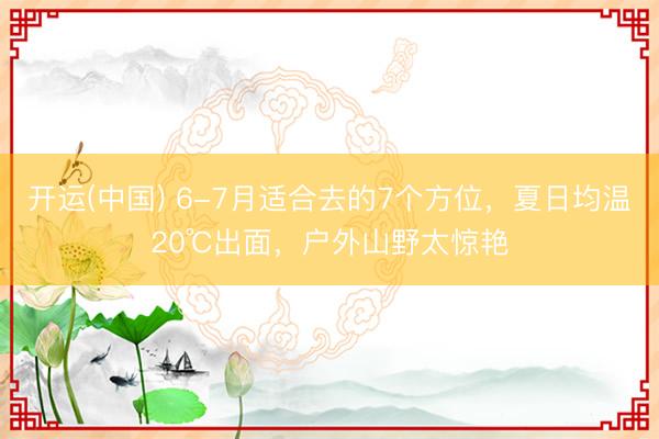 开运(中国) 6-7月适合去的7个方位，夏日均温20℃出面，户外山野太惊艳