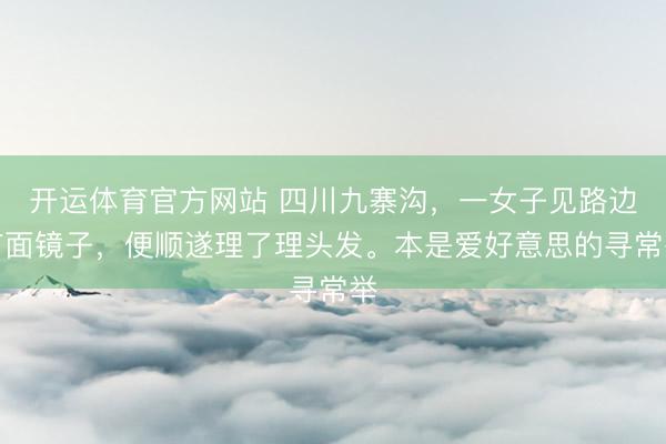 开运体育官方网站 四川九寨沟，一女子见路边有面镜子，便顺遂理了理头发。本是爱好意思的寻常举