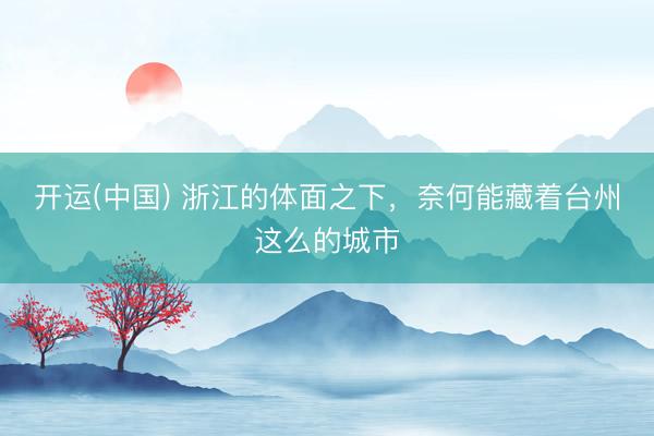 开运(中国) 浙江的体面之下，奈何能藏着台州这么的城市