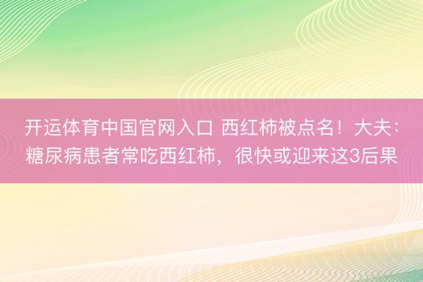 开运体育中国官网入口 西红柿被点名！大夫：糖尿病患者常吃西红柿，很快或迎来这3后果