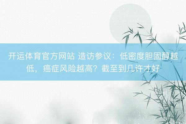 开运体育官方网站 造访参议：低密度胆固醇越低，癌症风险越高？截至到几许才好