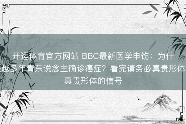 开运体育官方网站 BBC最新医学申饬：为什么越来越多年青东说念主确诊癌症？看完请务必真贵形体的信号