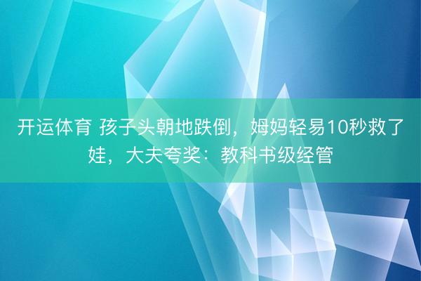 开运体育 孩子头朝地跌倒，姆妈轻易10秒救了娃，大夫夸奖：教科书级经管
