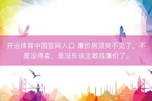 开运体育中国官网入口 廉价房须臾不见了，不是没得卖，是没东谈主敢挂廉价了。