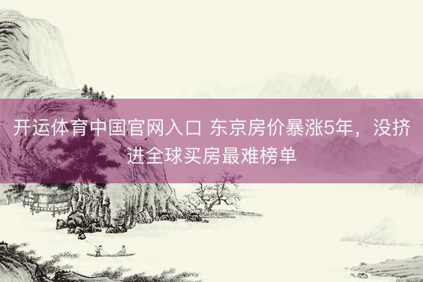 开运体育中国官网入口 东京房价暴涨5年，没挤进全球买房最难榜单