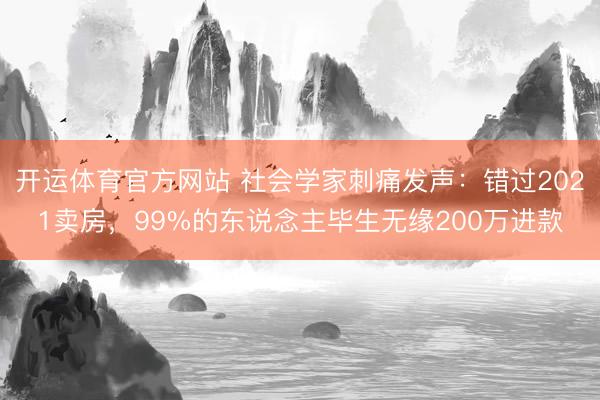 开运体育官方网站 社会学家刺痛发声：错过2021卖房，99%的东说念主毕生无缘200万进款