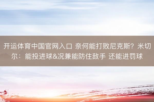开运体育中国官网入口 奈何能打败尼克斯？米切尔：能投进球&况兼能防住敌手 还能进罚球