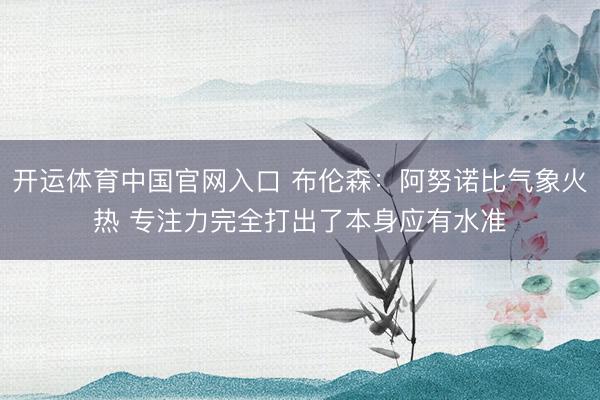 开运体育中国官网入口 布伦森：阿努诺比气象火热 专注力完全打出了本身应有水准