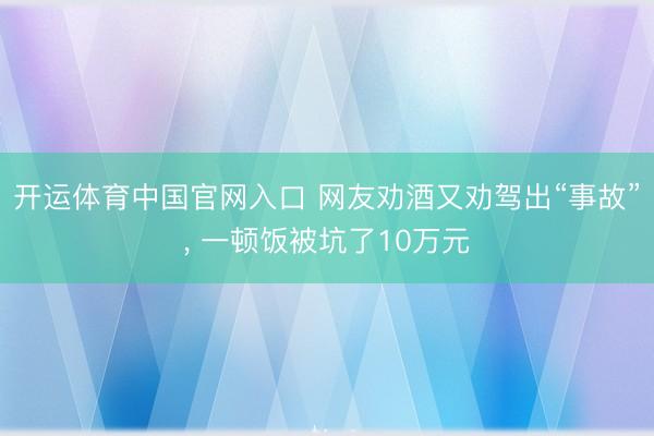 开运体育中国官网入口 网友劝酒又劝驾出“事故”, 一顿饭被坑