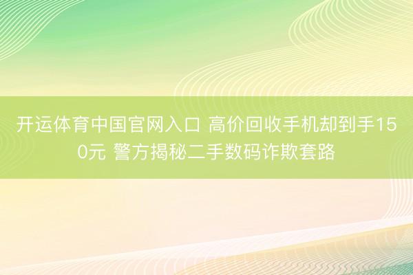 开运体育中国官网入口 高价回收手机却到手150元 警方揭秘二