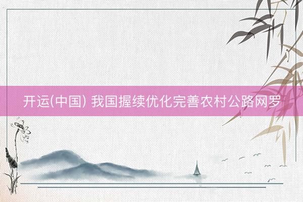 开运(中国) 我国握续优化完善农村公路网罗