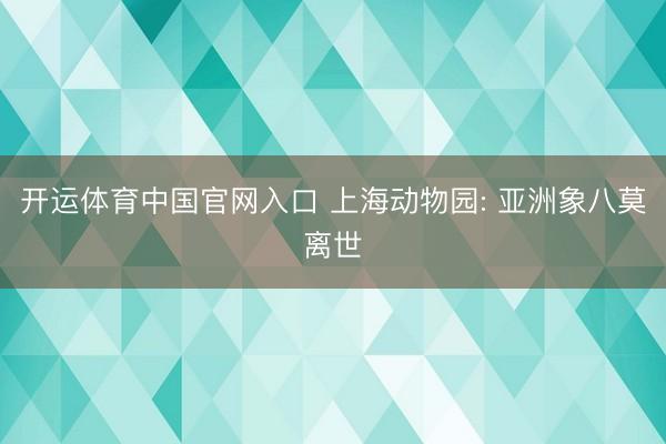 开运体育中国官网入口 上海动物园: 亚洲象八莫离世