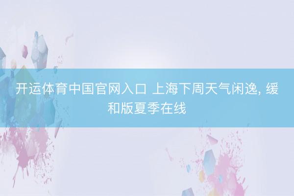 开运体育中国官网入口 上海下周天气闲逸, 缓和版夏季在线