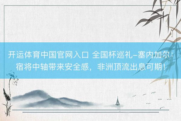 开运体育中国官网入口 全国杯巡礼-塞内加尔：宿将中轴带来安全感，非洲顶流出息可期！
