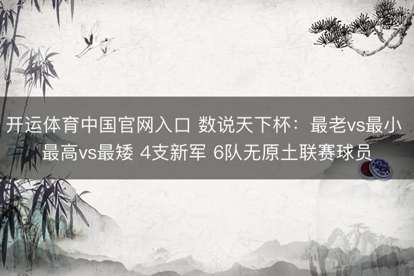 开运体育中国官网入口 数说天下杯：最老vs最小 最高vs最矮 4支新军 6队无原土联赛球员