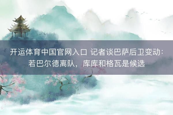 开运体育中国官网入口 记者谈巴萨后卫变动：若巴尔德离队，库库和格瓦是候选