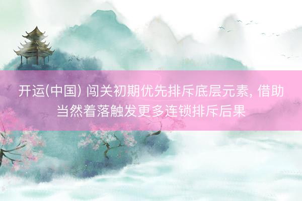 开运(中国) 闯关初期优先排斥底层元素, 借助当然着落触发更多连锁排斥后果