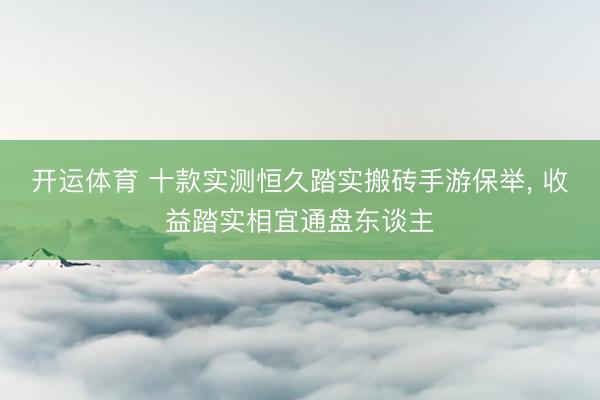 开运体育 十款实测恒久踏实搬砖手游保举， 收益踏实相宜通盘东谈主