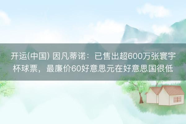 开运(中国) 因凡蒂诺：已售出超600万张寰宇杯球票，最廉价60好意思元在好意思国很低