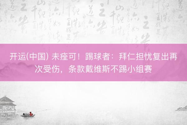 开运(中国) 未痊可！踢球者：拜仁担忧复出再次受伤，条款戴维斯不踢小组赛