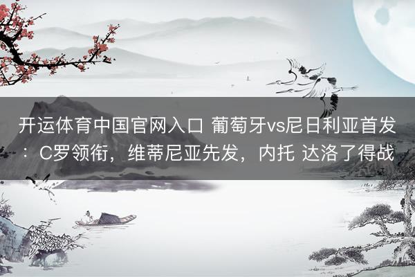 开运体育中国官网入口 葡萄牙vs尼日利亚首发：C罗领衔，维蒂尼亚先发，内托 达洛了得战