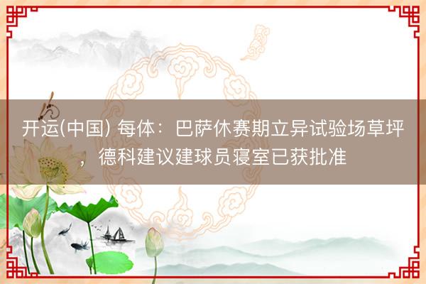 开运(中国) 每体：巴萨休赛期立异试验场草坪，德科建议建球员寝室已获批准