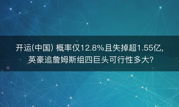 开运(中国) 概率仅12.8%且失掉超1.55亿， 英豪追詹姆斯组四巨头可行性多大?