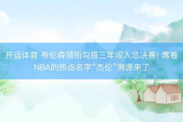 开运体育 布伦森领衔勾搭三年闯入总决赛! 席卷NBA的热点名字“杰伦”溯源来了