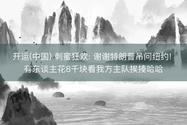 开运(中国) 刺蜜狂欢: 谢谢特朗普吊问纽约! 有东谈主花8千块看我方主队挨揍哈哈