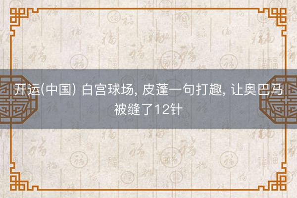 开运(中国) 白宫球场， 皮蓬一句打趣， 让奥巴马被缝了12针