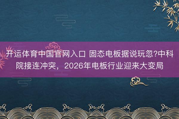 开运体育中国官网入口 固态电板据说玩忽?中科院接连冲突，2026年电板行业迎来大变局